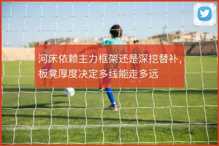 河床依赖主力框架还是深挖替补，板凳厚度决定多线能走多远