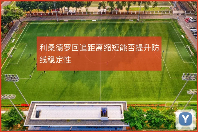 利桑德罗回追距离缩短能否提升防线稳定性