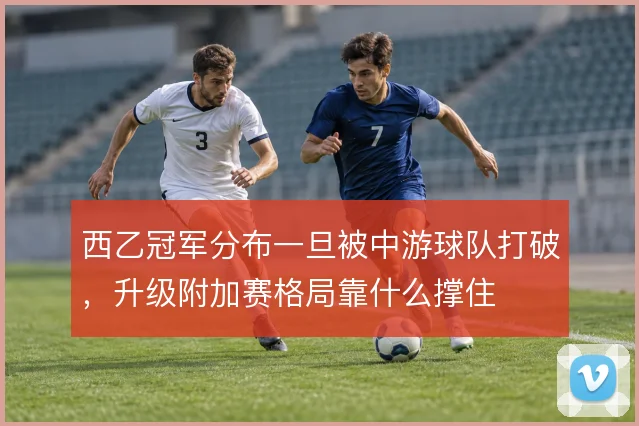 西乙冠军分布一旦被中游球队打破,升级附加赛格局靠什么撑住
