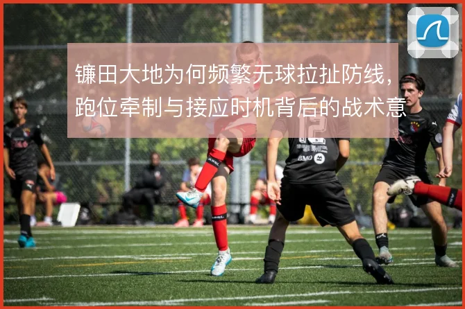 镰田大地为何频繁无球拉扯防线，跑位牵制与接应时机背后的战术意图