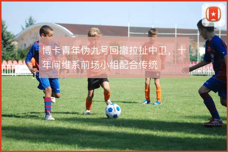 博卡青年伪九号回撤拉扯中卫，十年间维系前场小组配合传统