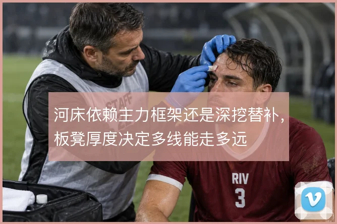 河床依赖主力框架还是深挖替补，板凳厚度决定多线能走多远