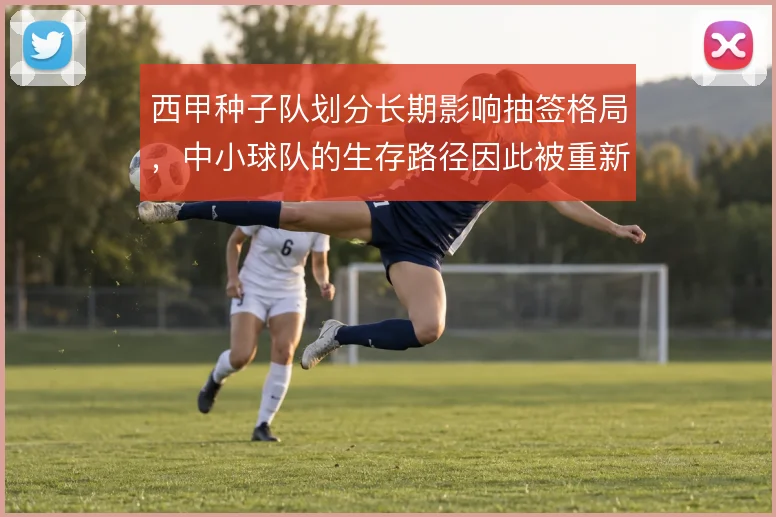 西甲种子队划分长期影响抽签格局，中小球队的生存路径因此被重新定义