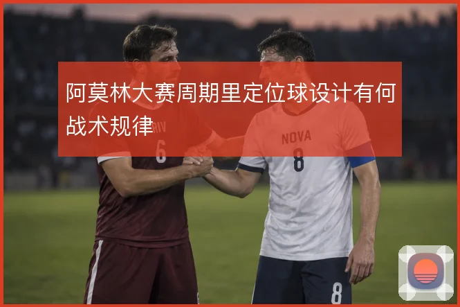 阿莫林大赛周期里定位球设计有何战术规律