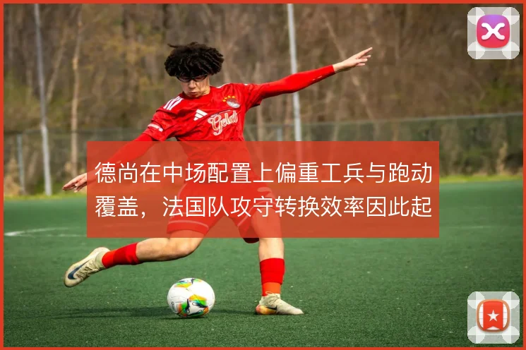 德尚在中场配置上偏重工兵与跑动覆盖，法国队攻守转换效率因此起伏