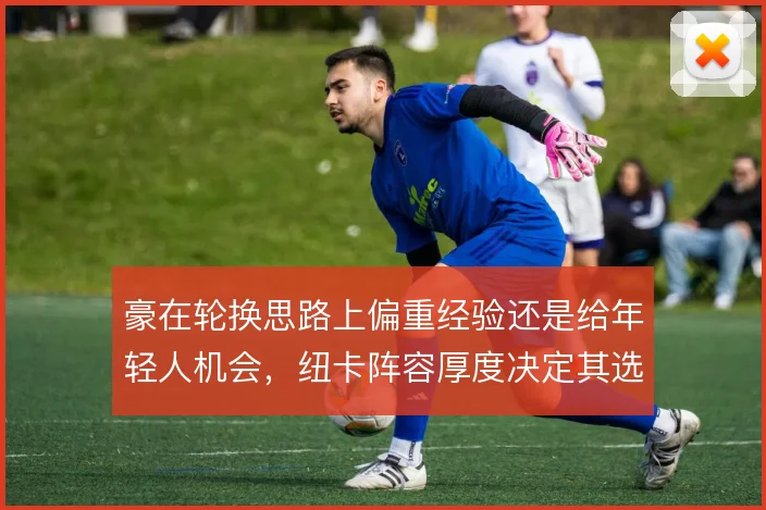 豪在轮换思路上偏重经验还是给年轻人机会，纽卡阵容厚度决定其选择空间