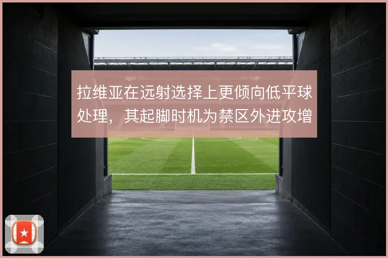 拉维亚在远射选择上更倾向低平球处理，其起脚时机为禁区外进攻增加层次