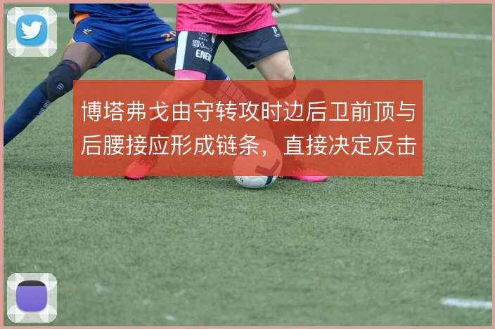博塔弗戈由守转攻时边后卫前顶与后腰接应形成链条，直接决定反击推进质量