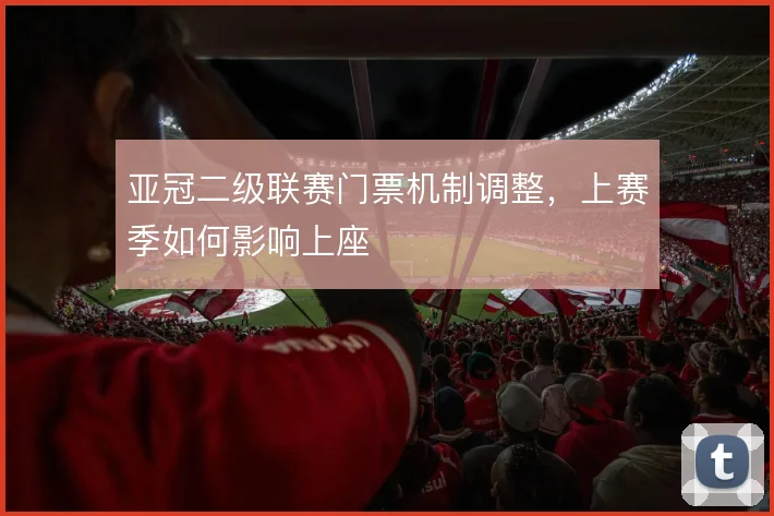 亚冠二级联赛门票机制调整，上赛季如何影响上座