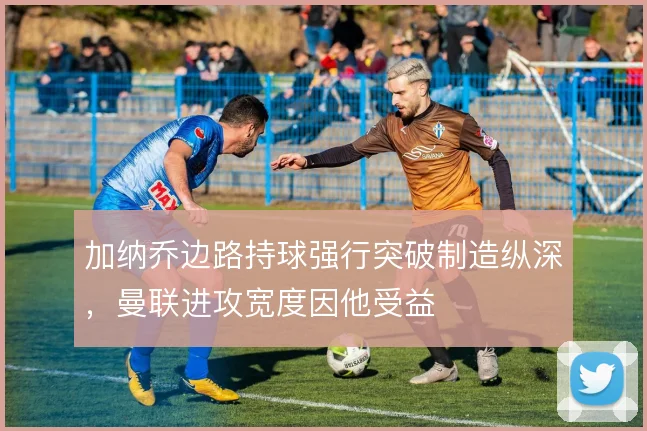 加纳乔边路持球强行突破制造纵深，曼联进攻宽度因他受益
