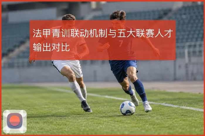 法甲青训联动机制与五大联赛人才输出对比
