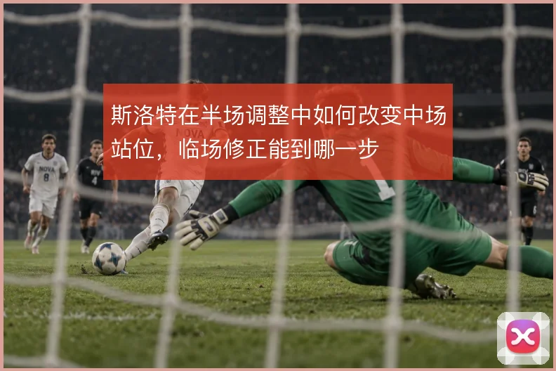 斯洛特在半场调整中如何改变中场站位，临场修正能到哪一步