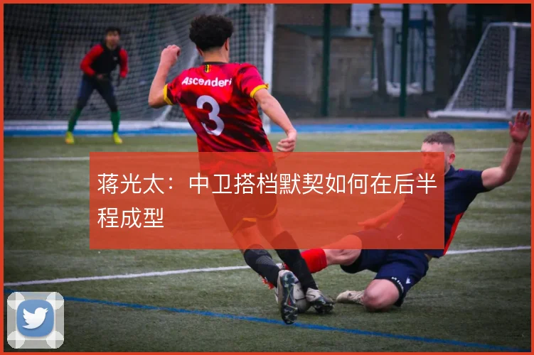 蒋光太：中卫搭档默契如何在后半程成型