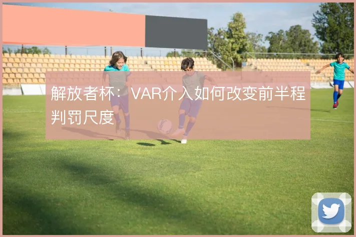 解放者杯：VAR介入如何改变前半程判罚尺度