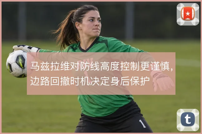 马兹拉维对防线高度控制更谨慎，边路回撤时机决定身后保护