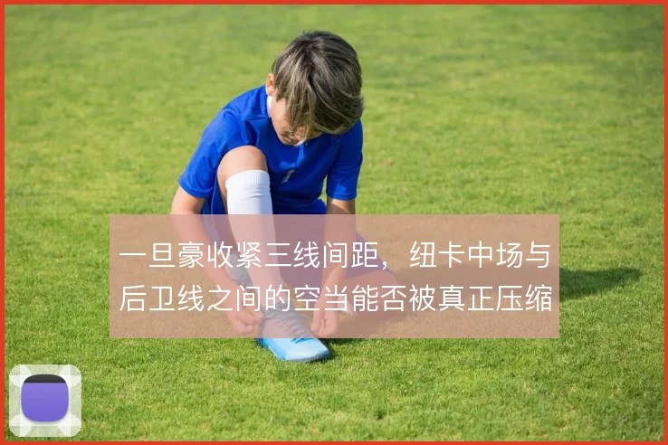 一旦豪收紧三线间距，纽卡中场与后卫线之间的空当能否被真正压缩