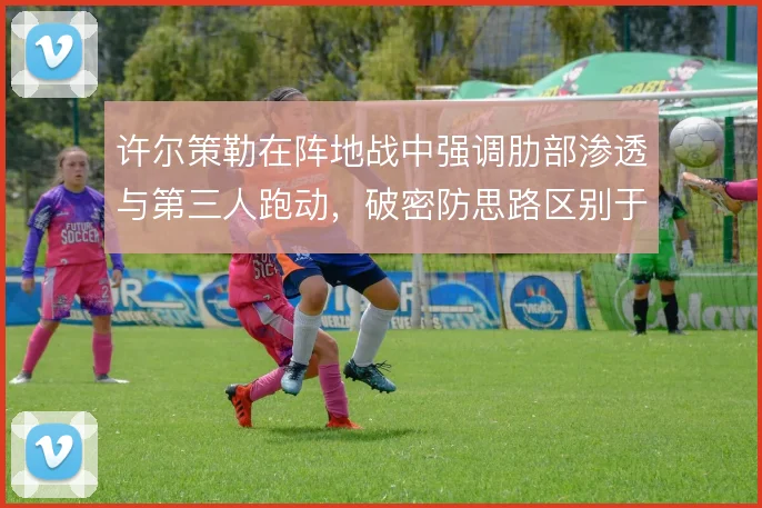 许尔策勒在阵地战中强调肋部渗透与第三人跑动，破密防思路区别于传统传中