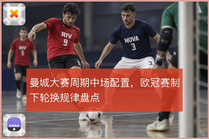 曼城大赛周期中场配置，欧冠赛制下轮换规律盘点