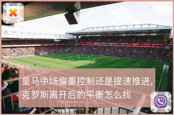 皇马中场偏重控制还是提速推进，克罗斯离开后的平衡怎么找