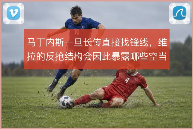 马丁内斯一旦长传直接找锋线，维拉的反抢结构会因此暴露哪些空当