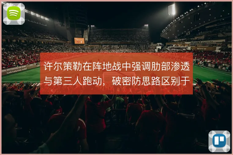 许尔策勒在阵地战中强调肋部渗透与第三人跑动，破密防思路区别于传统传中