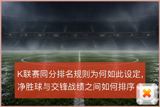 K联赛同分排名规则为何如此设定，净胜球与交锋战绩之间如何排序