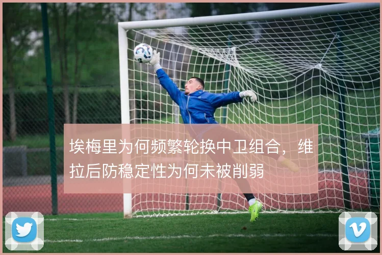 埃梅里为何频繁轮换中卫组合，维拉后防稳定性为何未被削弱