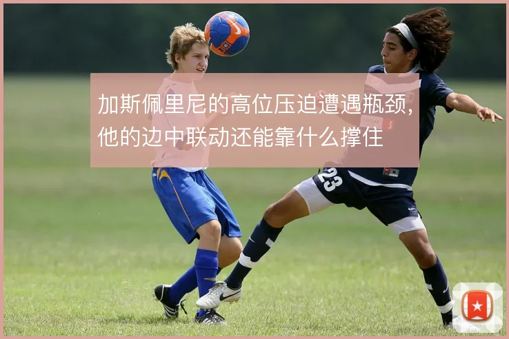 加斯佩里尼的高位压迫遭遇瓶颈，他的边中联动还能靠什么撑住