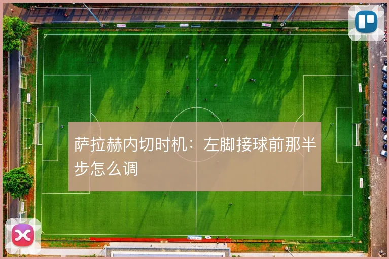 萨拉赫内切时机：左脚接球前那半步怎么调