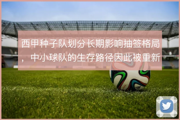西甲种子队划分长期影响抽签格局，中小球队的生存路径因此被重新定义