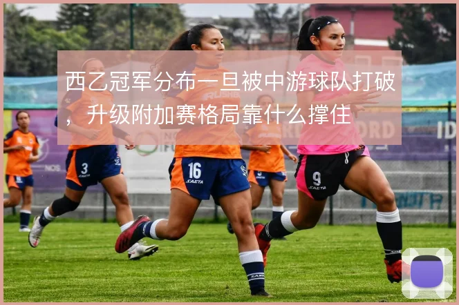 西乙冠军分布一旦被中游球队打破，升级附加赛格局靠什么撑住