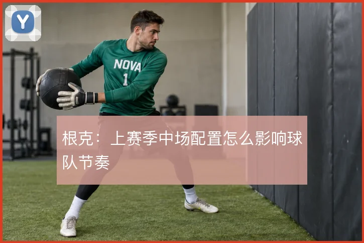 根克:上赛季中场配置怎么影响球队节奏