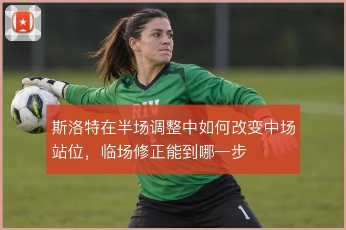斯洛特在半场调整中如何改变中场站位，临场修正能到哪一步