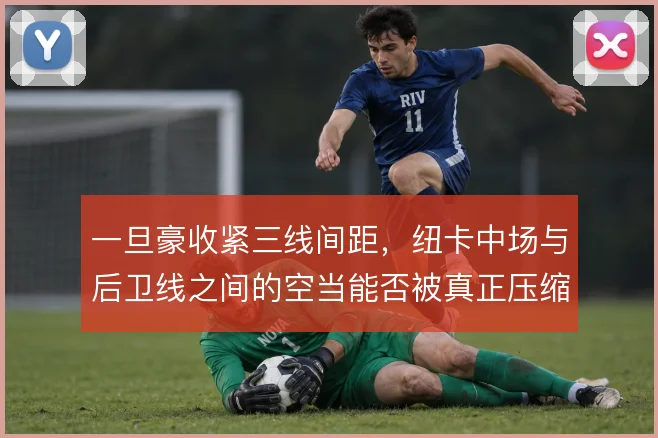 一旦豪收紧三线间距，纽卡中场与后卫线之间的空当能否被真正压缩